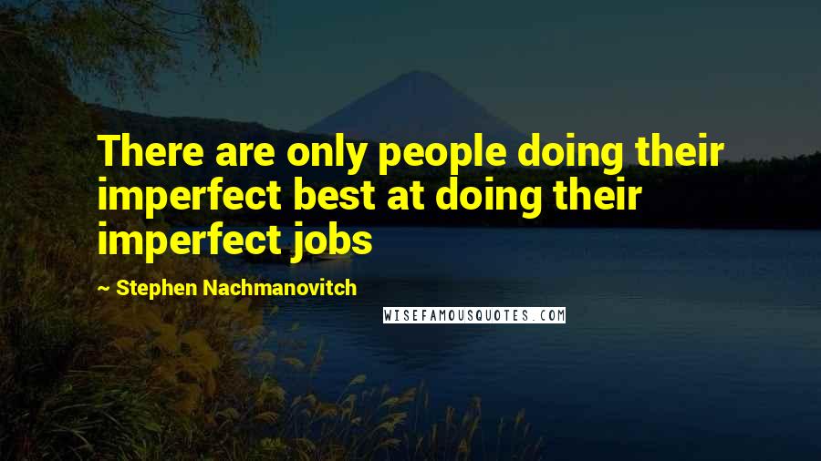 Stephen Nachmanovitch Quotes: There are only people doing their imperfect best at doing their imperfect jobs