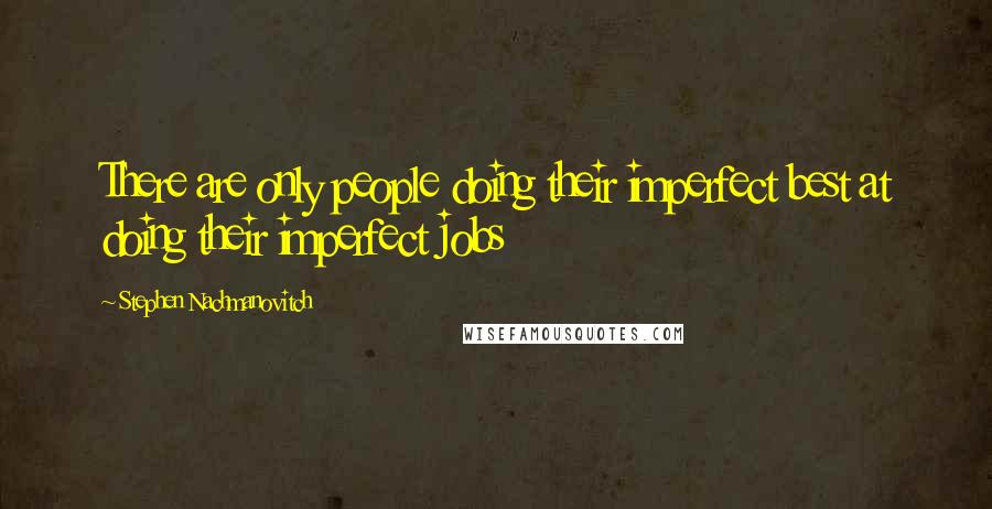 Stephen Nachmanovitch Quotes: There are only people doing their imperfect best at doing their imperfect jobs