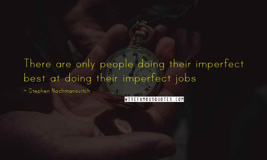 Stephen Nachmanovitch Quotes: There are only people doing their imperfect best at doing their imperfect jobs