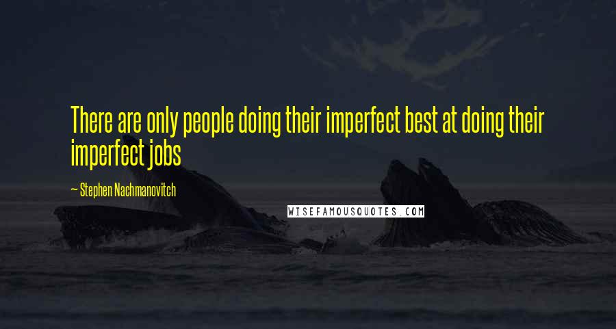 Stephen Nachmanovitch Quotes: There are only people doing their imperfect best at doing their imperfect jobs
