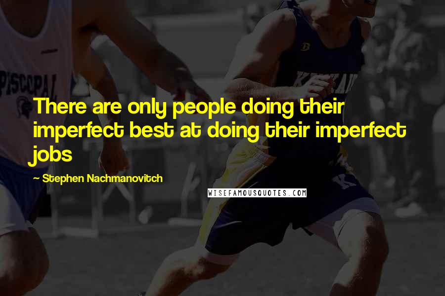 Stephen Nachmanovitch Quotes: There are only people doing their imperfect best at doing their imperfect jobs