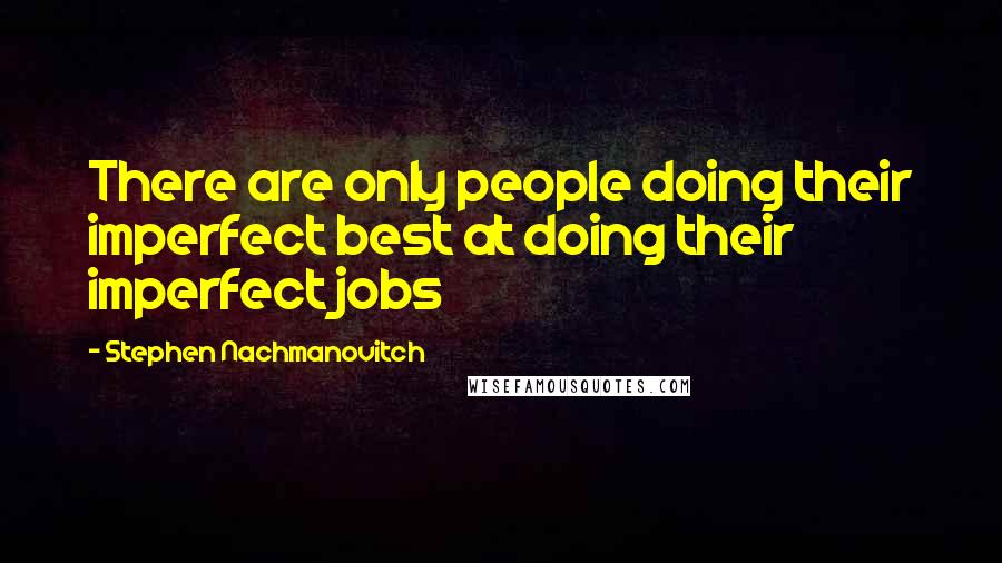 Stephen Nachmanovitch Quotes: There are only people doing their imperfect best at doing their imperfect jobs