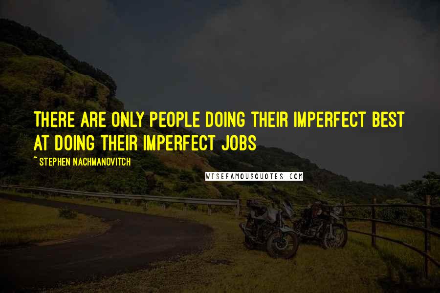 Stephen Nachmanovitch Quotes: There are only people doing their imperfect best at doing their imperfect jobs