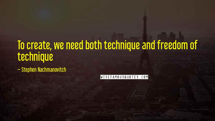Stephen Nachmanovitch Quotes: To create, we need both technique and freedom of technique