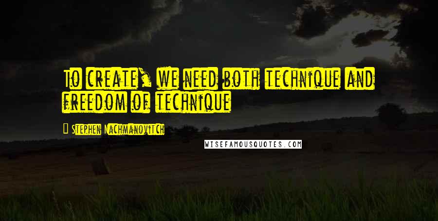 Stephen Nachmanovitch Quotes: To create, we need both technique and freedom of technique