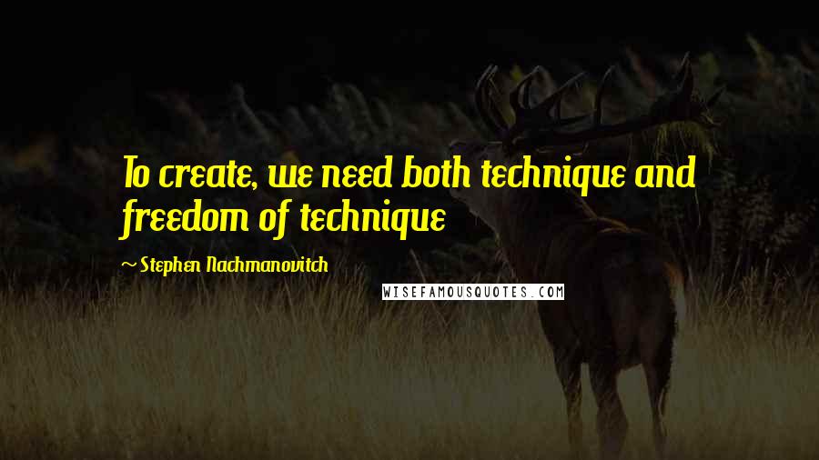 Stephen Nachmanovitch Quotes: To create, we need both technique and freedom of technique