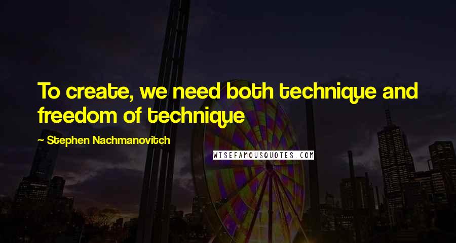Stephen Nachmanovitch Quotes: To create, we need both technique and freedom of technique