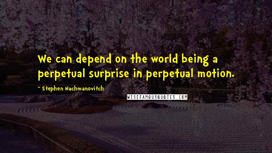 Stephen Nachmanovitch Quotes: We can depend on the world being a perpetual surprise in perpetual motion.