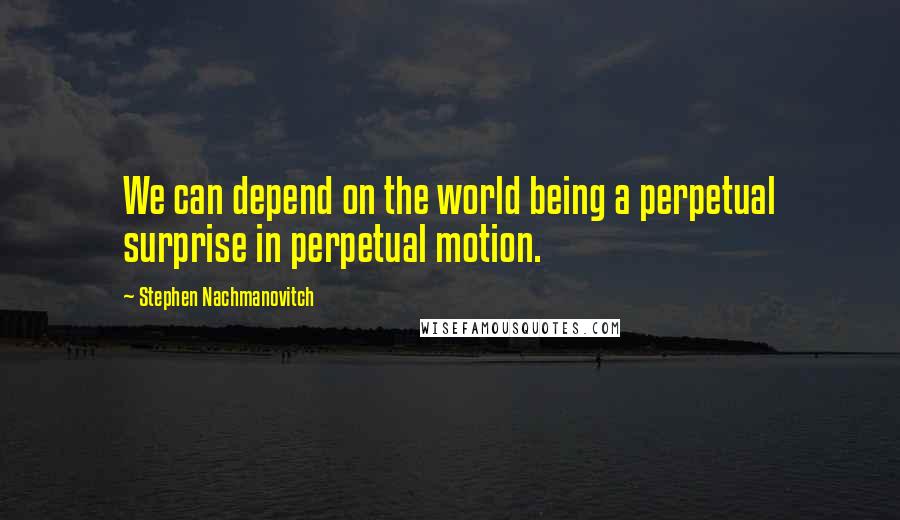 Stephen Nachmanovitch Quotes: We can depend on the world being a perpetual surprise in perpetual motion.