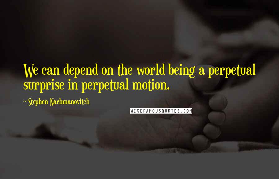 Stephen Nachmanovitch Quotes: We can depend on the world being a perpetual surprise in perpetual motion.