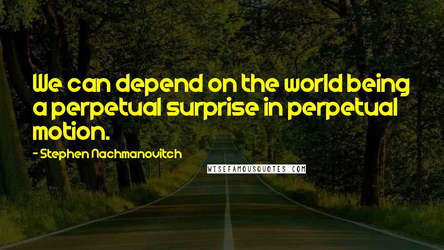 Stephen Nachmanovitch Quotes: We can depend on the world being a perpetual surprise in perpetual motion.