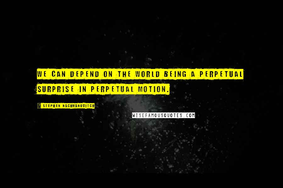 Stephen Nachmanovitch Quotes: We can depend on the world being a perpetual surprise in perpetual motion.