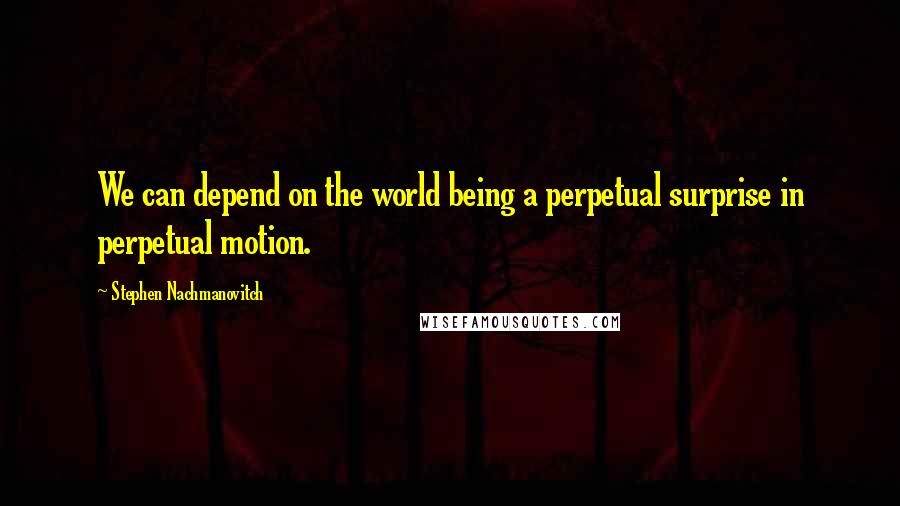 Stephen Nachmanovitch Quotes: We can depend on the world being a perpetual surprise in perpetual motion.