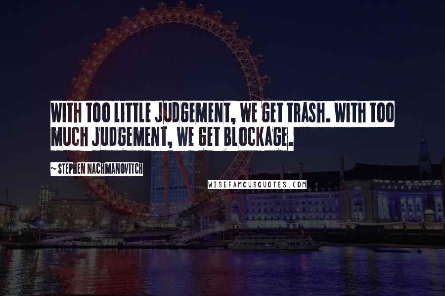 Stephen Nachmanovitch Quotes: With too little judgement, we get trash. With too much judgement, we get blockage.