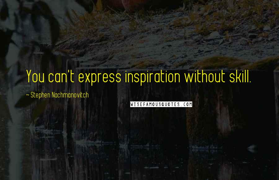 Stephen Nachmanovitch Quotes: You can't express inspiration without skill.