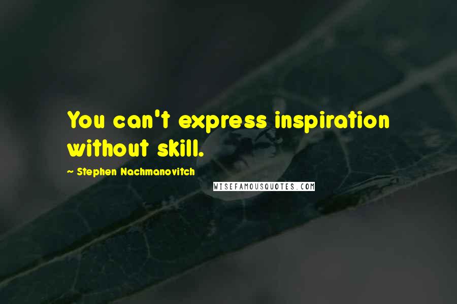 Stephen Nachmanovitch Quotes: You can't express inspiration without skill.