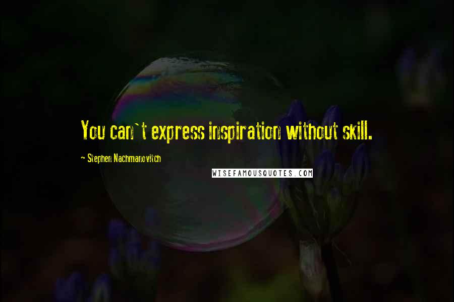 Stephen Nachmanovitch Quotes: You can't express inspiration without skill.