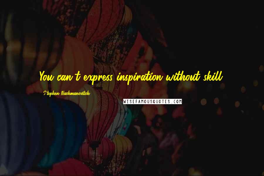 Stephen Nachmanovitch Quotes: You can't express inspiration without skill.
