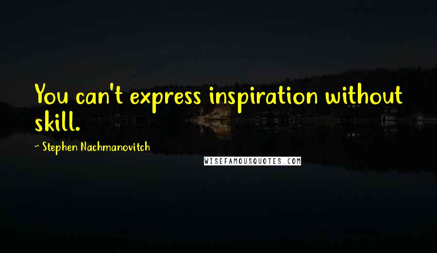 Stephen Nachmanovitch Quotes: You can't express inspiration without skill.