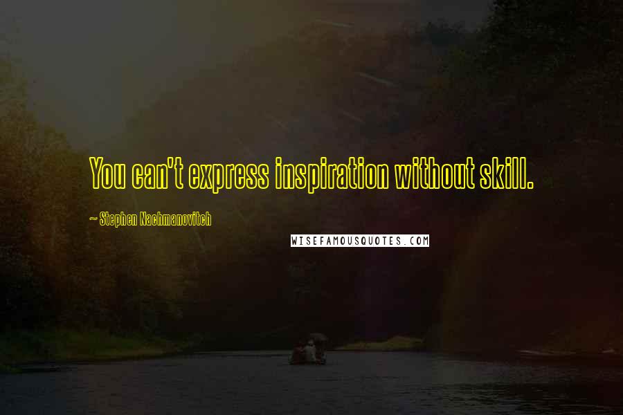 Stephen Nachmanovitch Quotes: You can't express inspiration without skill.