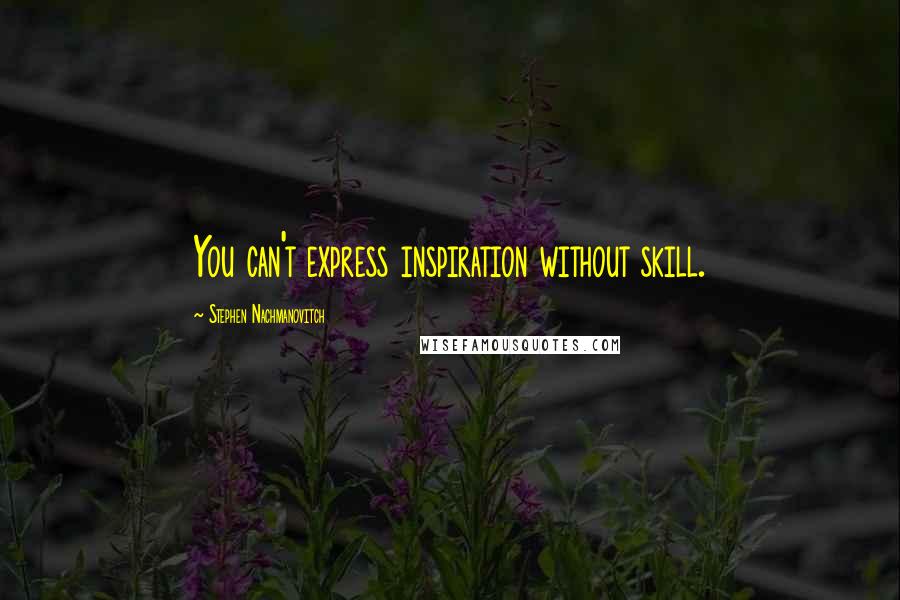 Stephen Nachmanovitch Quotes: You can't express inspiration without skill.