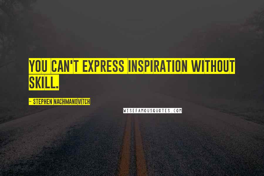 Stephen Nachmanovitch Quotes: You can't express inspiration without skill.