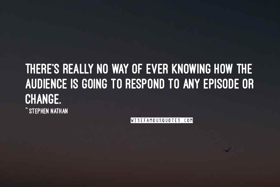 Stephen Nathan Quotes: There's really no way of ever knowing how the audience is going to respond to any episode or change.