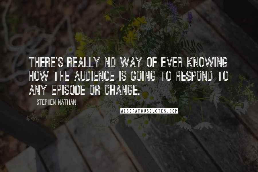 Stephen Nathan Quotes: There's really no way of ever knowing how the audience is going to respond to any episode or change.