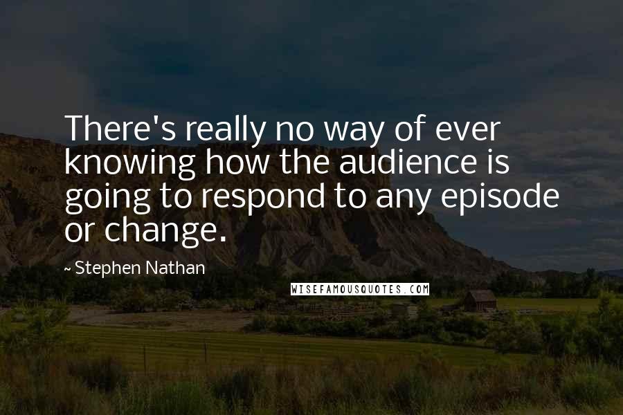 Stephen Nathan Quotes: There's really no way of ever knowing how the audience is going to respond to any episode or change.