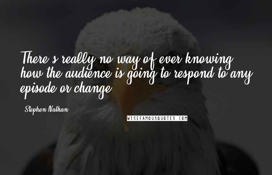 Stephen Nathan Quotes: There's really no way of ever knowing how the audience is going to respond to any episode or change.