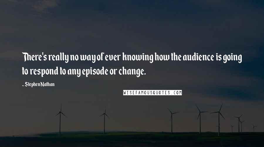 Stephen Nathan Quotes: There's really no way of ever knowing how the audience is going to respond to any episode or change.