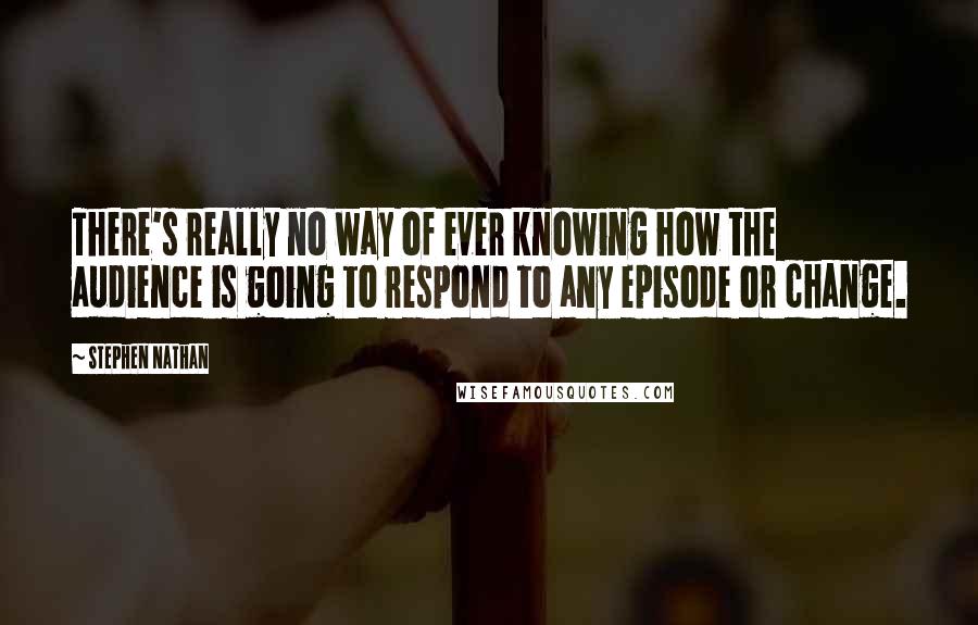 Stephen Nathan Quotes: There's really no way of ever knowing how the audience is going to respond to any episode or change.