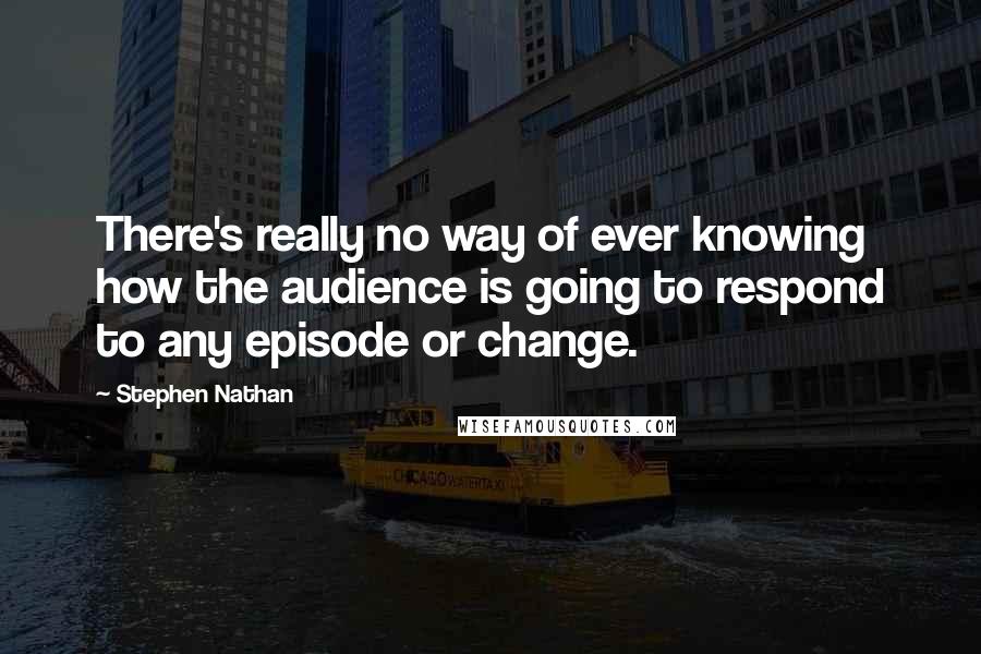 Stephen Nathan Quotes: There's really no way of ever knowing how the audience is going to respond to any episode or change.