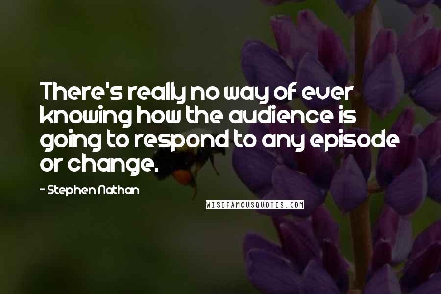 Stephen Nathan Quotes: There's really no way of ever knowing how the audience is going to respond to any episode or change.