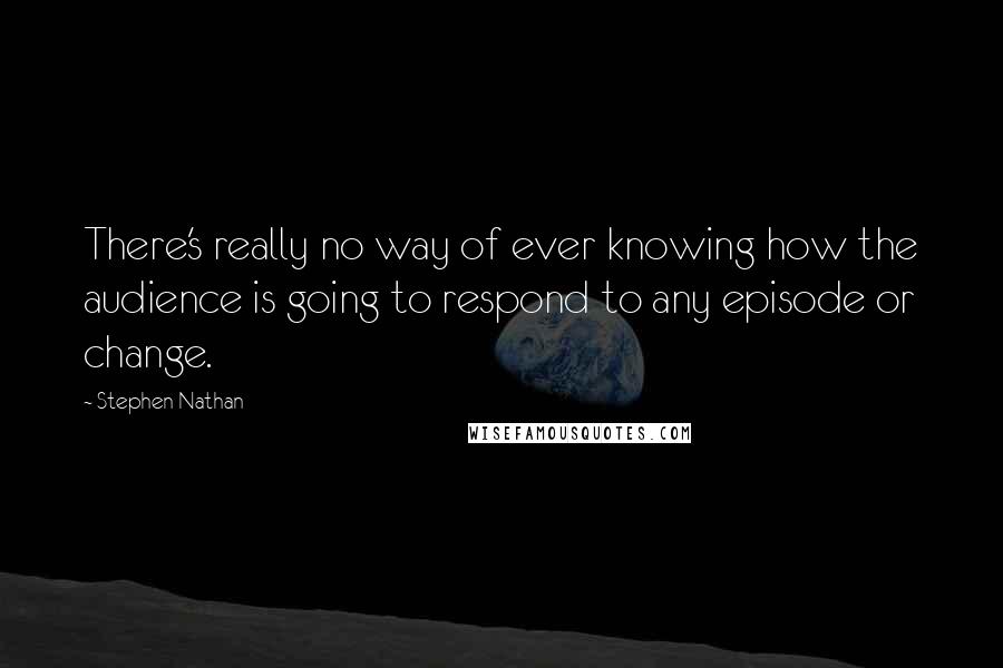 Stephen Nathan Quotes: There's really no way of ever knowing how the audience is going to respond to any episode or change.