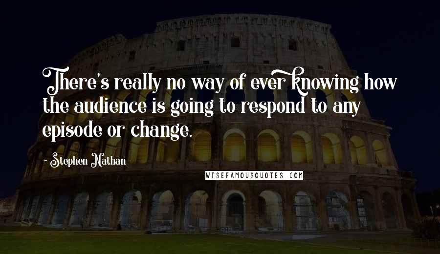 Stephen Nathan Quotes: There's really no way of ever knowing how the audience is going to respond to any episode or change.