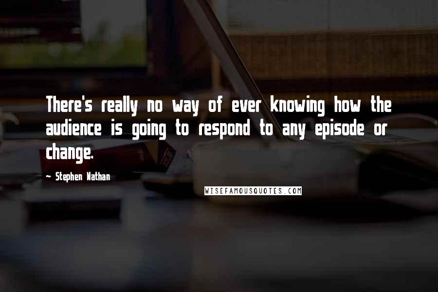 Stephen Nathan Quotes: There's really no way of ever knowing how the audience is going to respond to any episode or change.