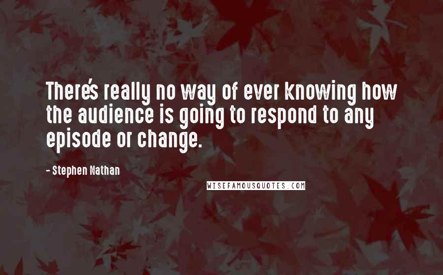 Stephen Nathan Quotes: There's really no way of ever knowing how the audience is going to respond to any episode or change.