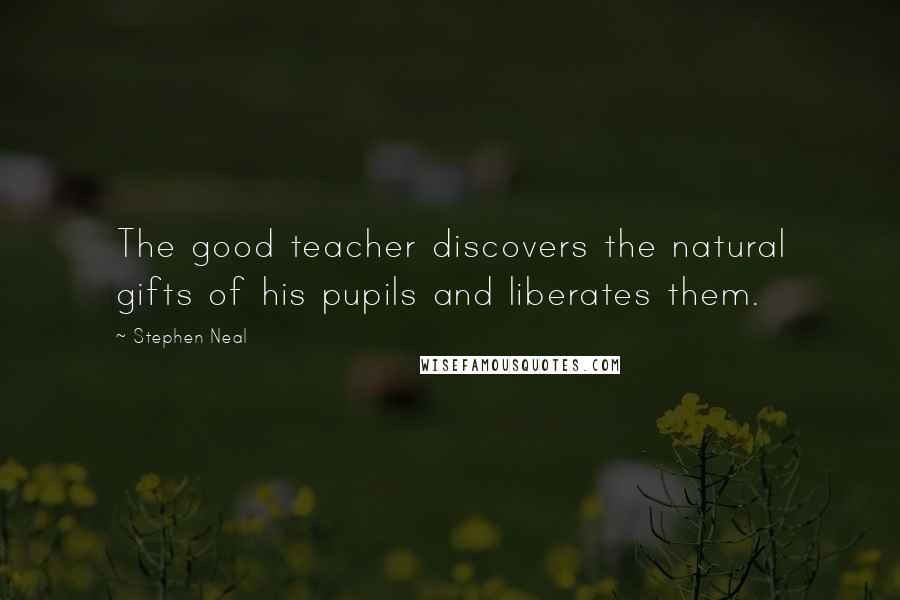 Stephen Neal Quotes: The good teacher discovers the natural gifts of his pupils and liberates them.