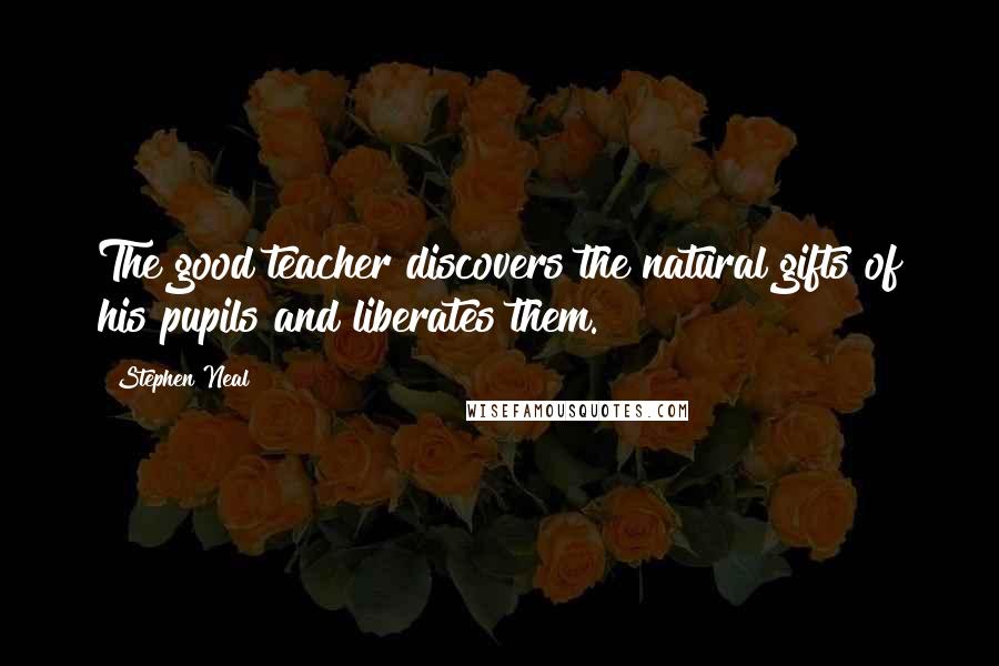 Stephen Neal Quotes: The good teacher discovers the natural gifts of his pupils and liberates them.