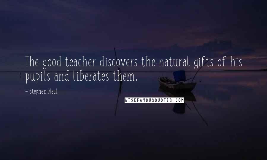 Stephen Neal Quotes: The good teacher discovers the natural gifts of his pupils and liberates them.