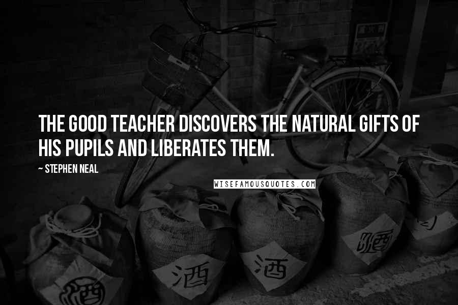 Stephen Neal Quotes: The good teacher discovers the natural gifts of his pupils and liberates them.