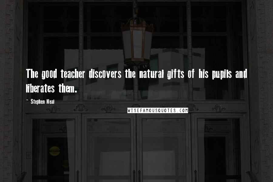 Stephen Neal Quotes: The good teacher discovers the natural gifts of his pupils and liberates them.