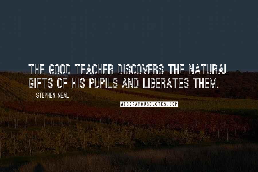 Stephen Neal Quotes: The good teacher discovers the natural gifts of his pupils and liberates them.