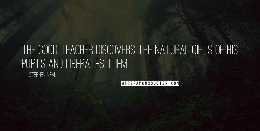 Stephen Neal Quotes: The good teacher discovers the natural gifts of his pupils and liberates them.