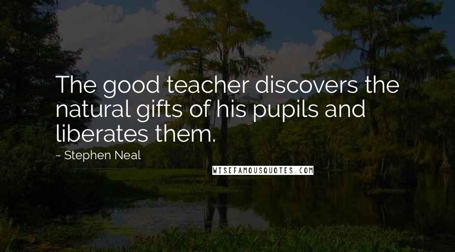 Stephen Neal Quotes: The good teacher discovers the natural gifts of his pupils and liberates them.