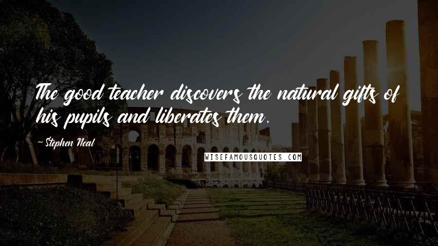 Stephen Neal Quotes: The good teacher discovers the natural gifts of his pupils and liberates them.