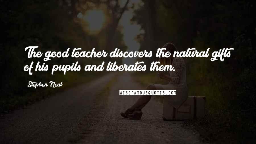 Stephen Neal Quotes: The good teacher discovers the natural gifts of his pupils and liberates them.