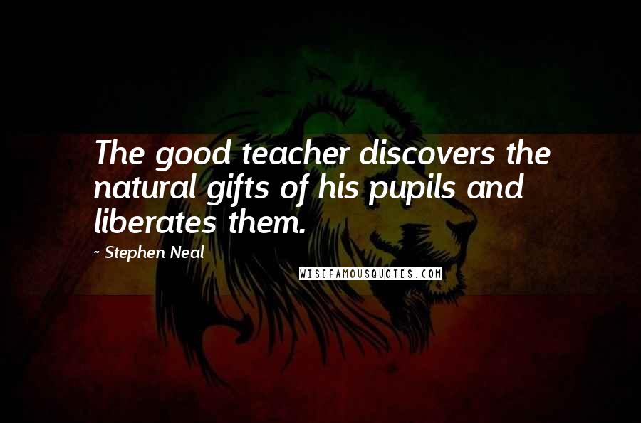 Stephen Neal Quotes: The good teacher discovers the natural gifts of his pupils and liberates them.