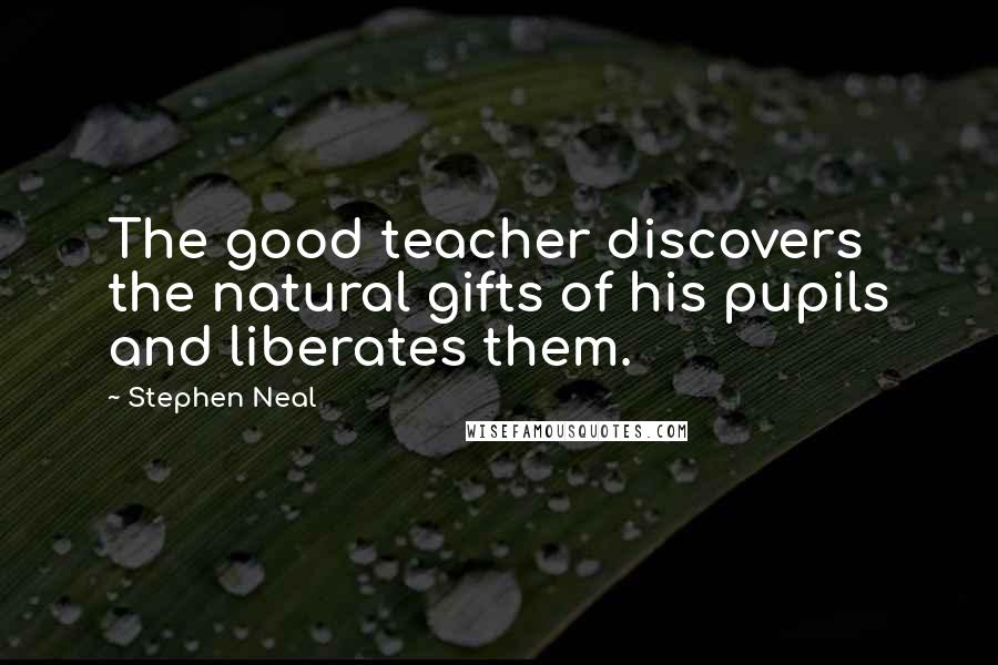 Stephen Neal Quotes: The good teacher discovers the natural gifts of his pupils and liberates them.